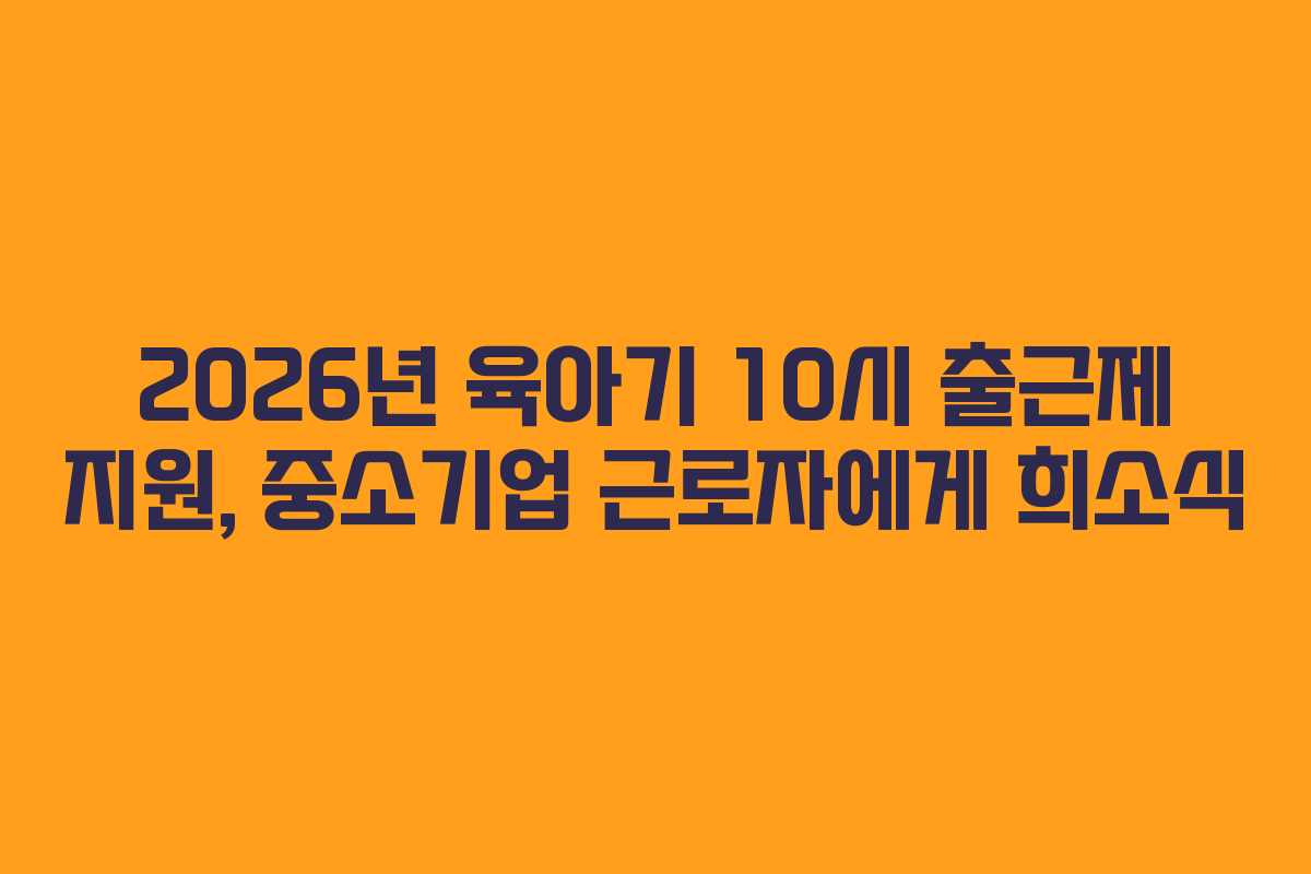 2026년-육아기-10시-출근제-지원,-중소기업-근로자에게-희소식