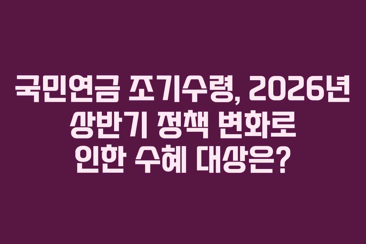 국민연금-조기수령,-2026년-상반기-정책-변화로-인한-수혜-대상은