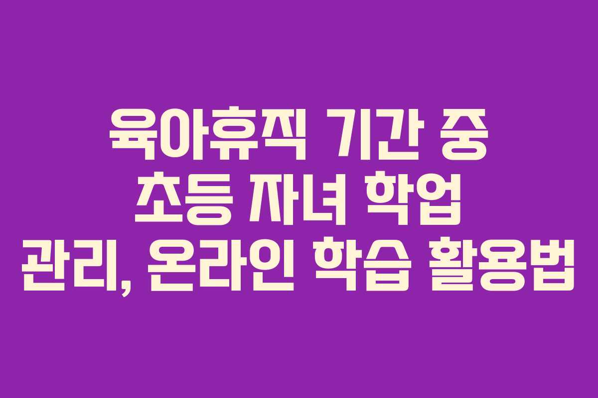 육아휴직-기간-중-초등-자녀-학업-관리,-온라인-학습-활용법