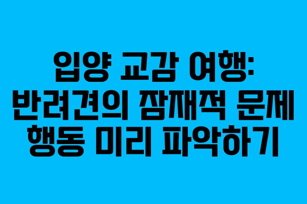 입양-교감-여행-반려견의-잠재적-문제-행동-미리-파악하기