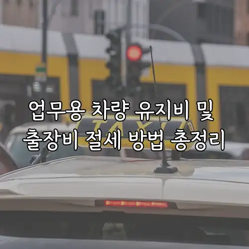 업무용 차량 유지비 및 출장비 절세 방법 총정리