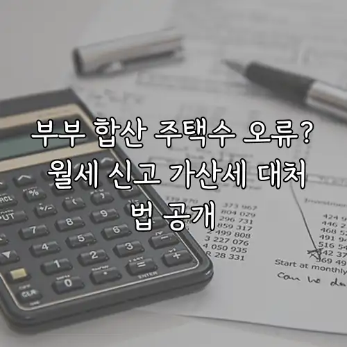 부부 합산 주택수 오류? 월세 신고 가산세 대처법 공개