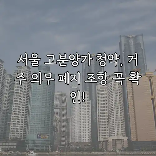 서울 고분양가 청약, 거주 의무 폐지 조항 꼭 확인!