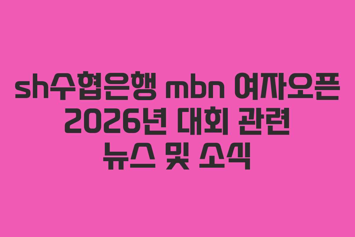 sh수협은행-mbn-여자오픈-2026년-대회-관련-뉴스-및-소식