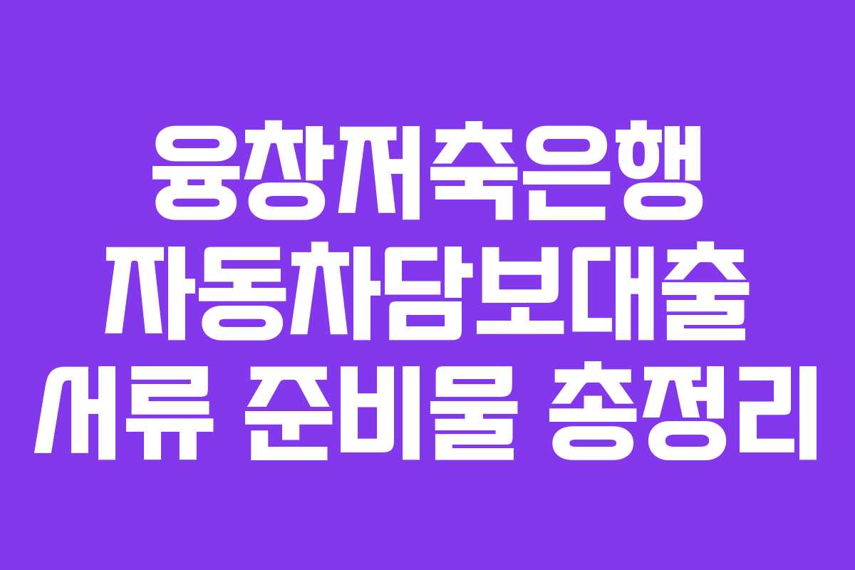 융창저축은행-자동차담보대출-서류-준비물-총정리
