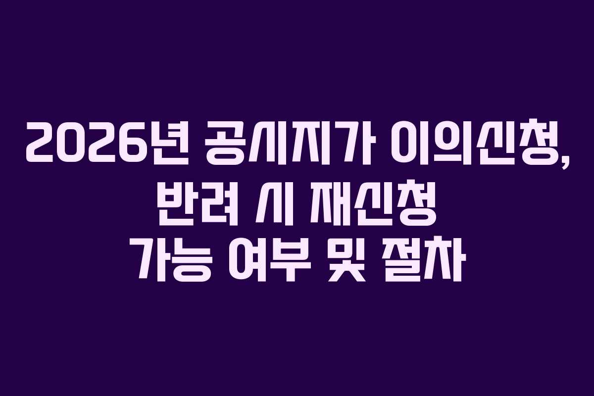 2026년-공시지가-이의신청,-반려-시-재신청-가능-여부-및-절차