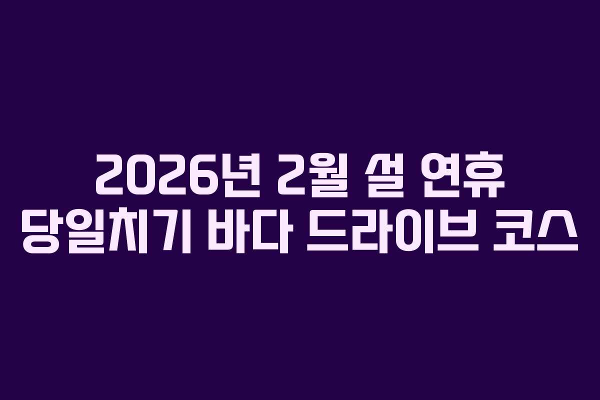 2026년-2월-설-연휴-당일치기-바다-드라이브-코스