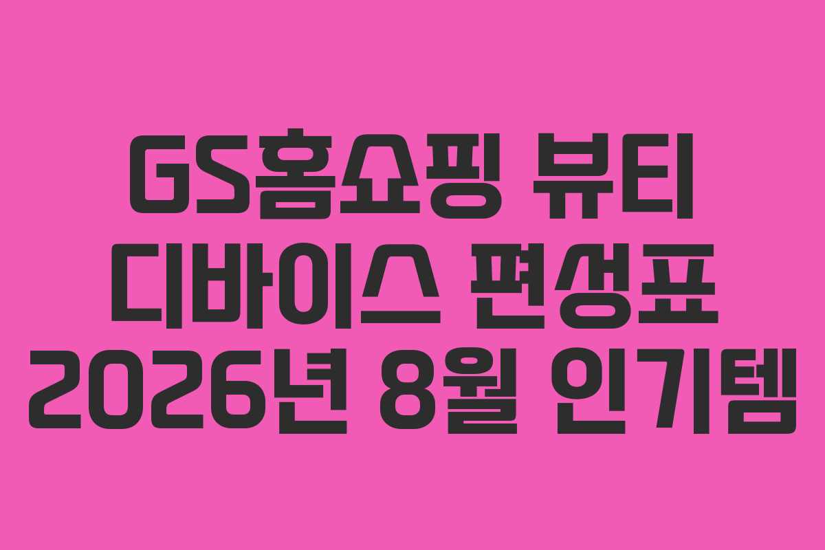 GS홈쇼핑-뷰티-디바이스-편성표-2026년-8월-인기템