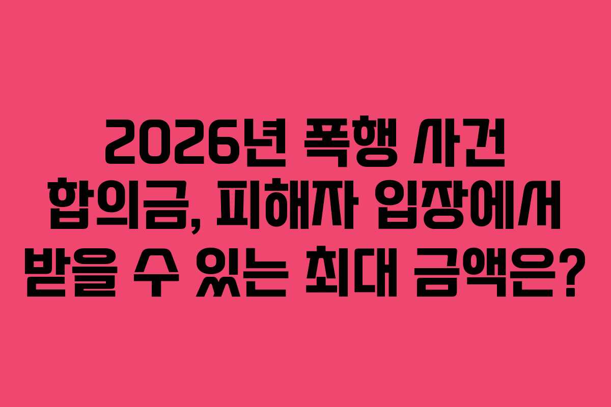 2026년-폭행-사건-합의금,-피해자-입장에서-받을-수-있는-최대-금액은