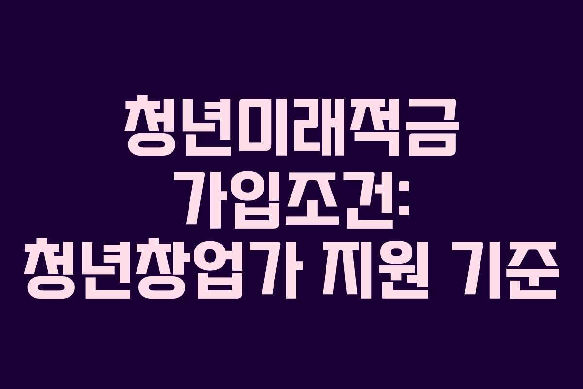 청년미래적금-가입조건-청년창업가-지원-기준